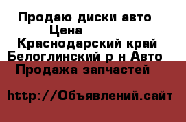 Продаю диски авто › Цена ­ 4 000 - Краснодарский край, Белоглинский р-н Авто » Продажа запчастей   